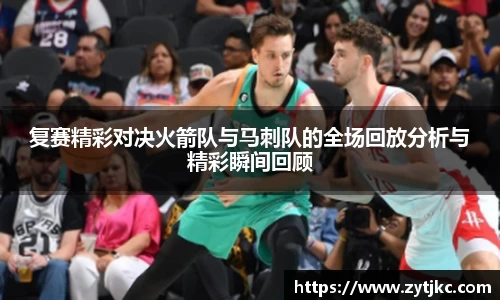 复赛精彩对决火箭队与马刺队的全场回放分析与精彩瞬间回顾