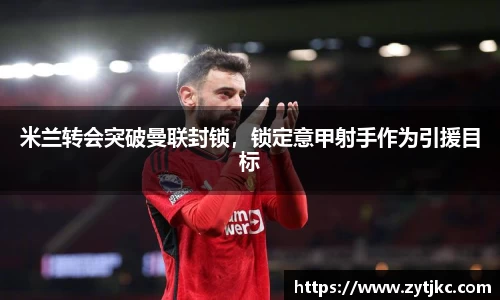 米兰转会突破曼联封锁，锁定意甲射手作为引援目标