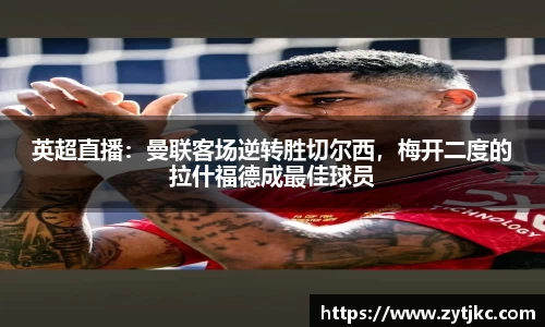 英超直播：曼联客场逆转胜切尔西，梅开二度的拉什福德成最佳球员